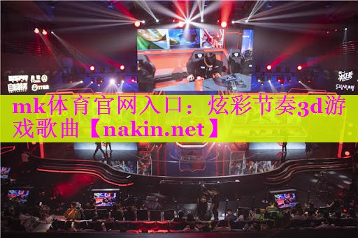 mk体育官网入口：炫彩节奏3d游戏歌曲